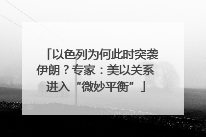 以色列为何此时突袭伊朗？专家：美以关系进入“微妙平衡”